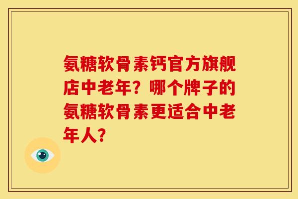 氨糖软骨素钙官方旗舰店中老年？哪个牌子的氨糖软骨素更适合中老年人？