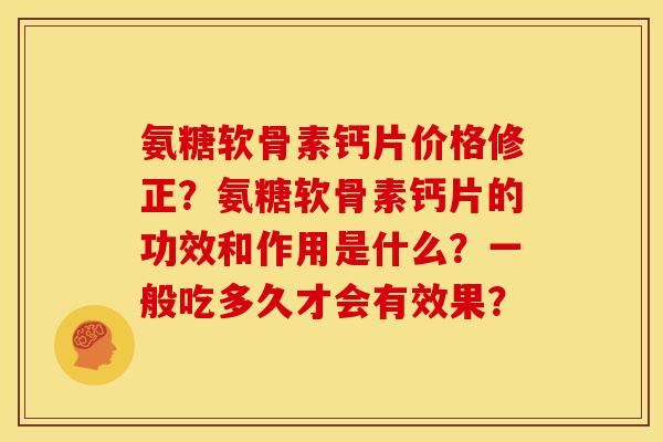 氨糖软骨素钙片价格修正？氨糖软骨素钙片的功效和作用是什么？一般吃多久才会有效果？