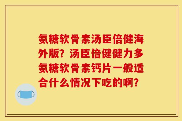 氨糖软骨素汤臣倍健海外版？汤臣倍健健力多氨糖软骨素钙片一般适合什么情况下吃的啊？