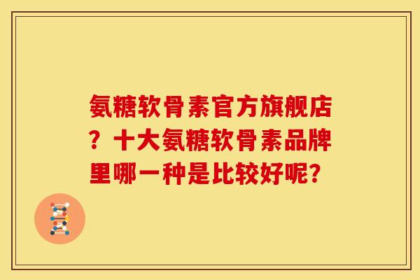 氨糖软骨素官方旗舰店？十大氨糖软骨素品牌里哪一种是比较好呢？