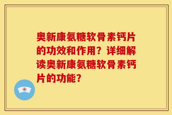 奥新康氨糖软骨素钙片的功效和作用？详细解读奥新康氨糖软骨素钙片的功能？