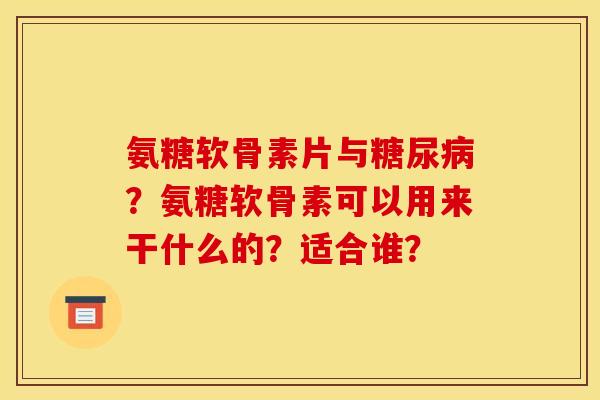 氨糖软骨素片与糖尿病？氨糖软骨素可以用来干什么的？适合谁？