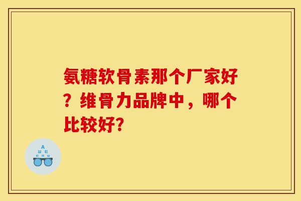 氨糖软骨素那个厂家好？维骨力品牌中，哪个比较好？