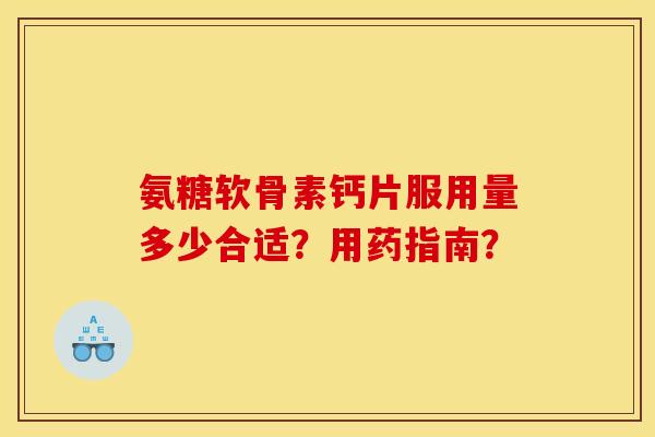 氨糖软骨素钙片服用量多少合适？用药指南？