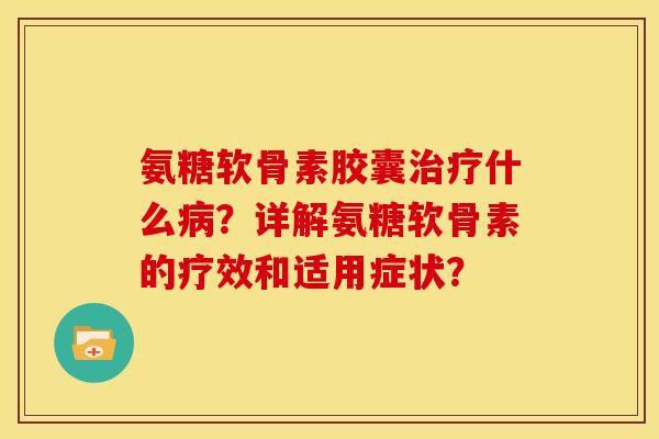 氨糖软骨素胶囊治疗什么病？详解氨糖软骨素的疗效和适用症状？