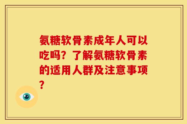 氨糖软骨素成年人可以吃吗？了解氨糖软骨素的适用人群及注意事项？