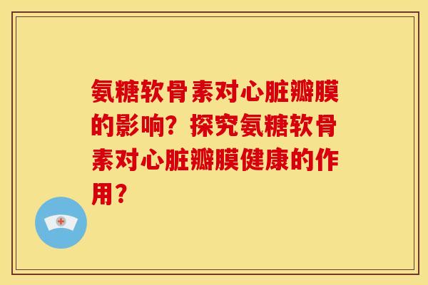 氨糖软骨素对心脏瓣膜的影响？探究氨糖软骨素对心脏瓣膜健康的作用？