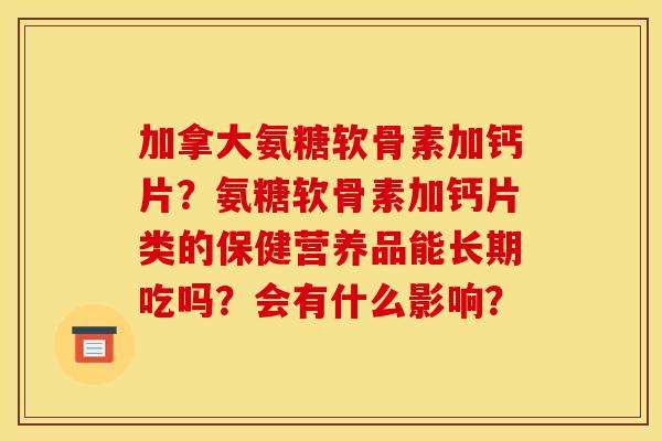 加拿大氨糖软骨素加钙片？氨糖软骨素加钙片类的保健营养品能长期吃吗？会有什么影响？