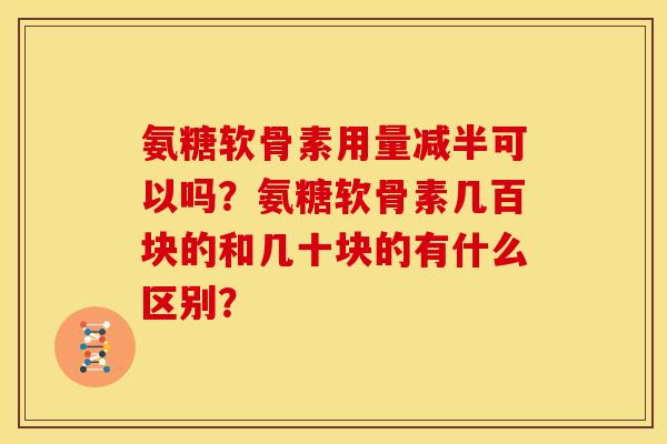 氨糖软骨素用量减半可以吗？氨糖软骨素几百块的和几十块的有什么区别？