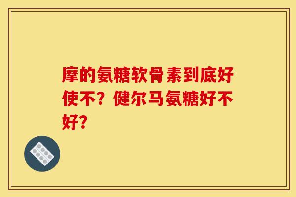 摩的氨糖软骨素到底好使不？健尔马氨糖好不好？