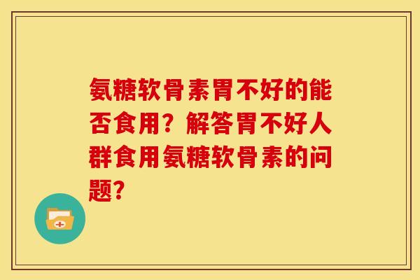 氨糖软骨素胃不好的能否食用？解答胃不好人群食用氨糖软骨素的问题？