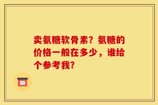 卖氨糖软骨素？氨糖的价格一般在多少，谁给个参考我？