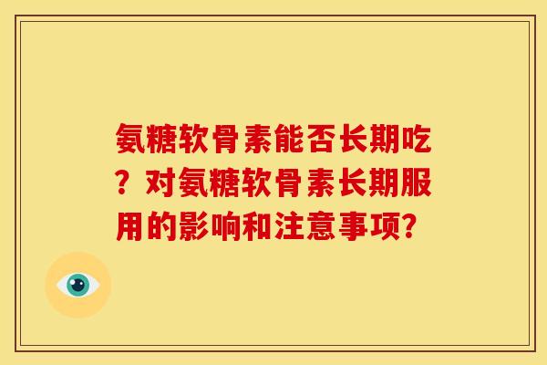 氨糖软骨素能否长期吃？对氨糖软骨素长期服用的影响和注意事项？