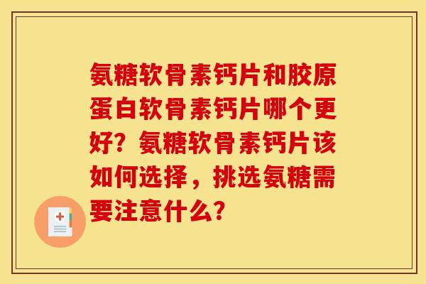 氨糖软骨素钙片和胶原蛋白软骨素钙片哪个更好？氨糖软骨素钙片该如何选择，挑选氨糖需要注意什么？