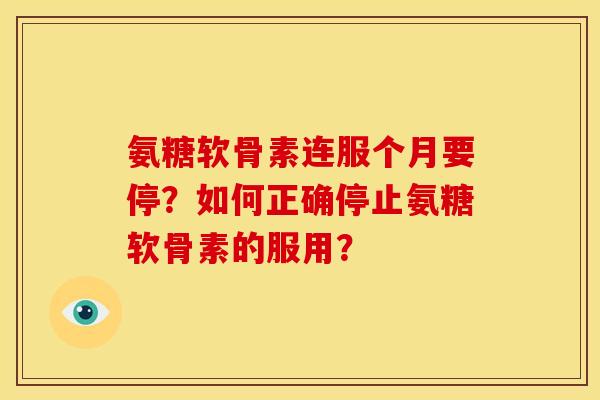 氨糖软骨素连服个月要停？如何正确停止氨糖软骨素的服用？