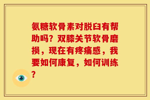 氨糖软骨素对脱臼有帮助吗？双膝关节软骨磨损，现在有疼痛感，我要如何康复，如何训练？