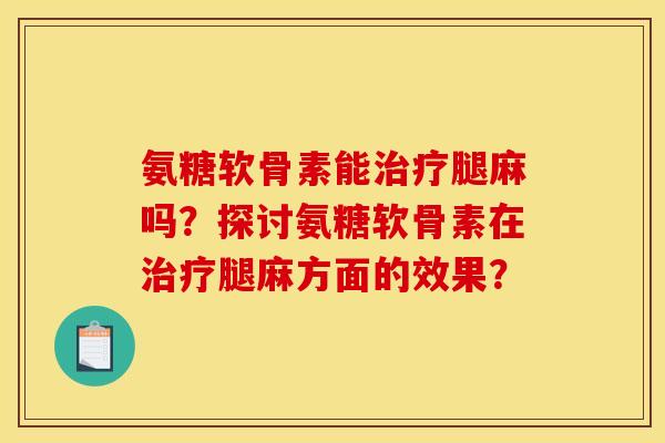 氨糖软骨素能治疗腿麻吗？探讨氨糖软骨素在治疗腿麻方面的效果？