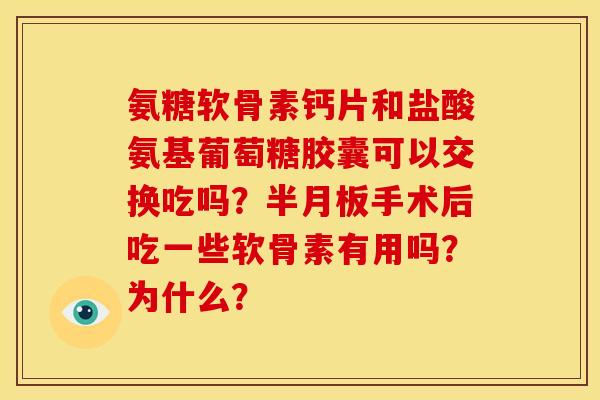 氨糖软骨素钙片和盐酸氨基葡萄糖胶囊可以交换吃吗？半月板手术后吃一些软骨素有用吗？为什么？