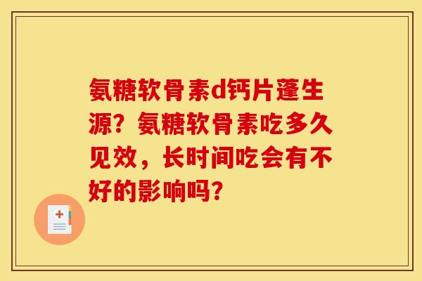 氨糖软骨素d钙片蓬生源？氨糖软骨素吃多久见效，长时间吃会有不好的影响吗？