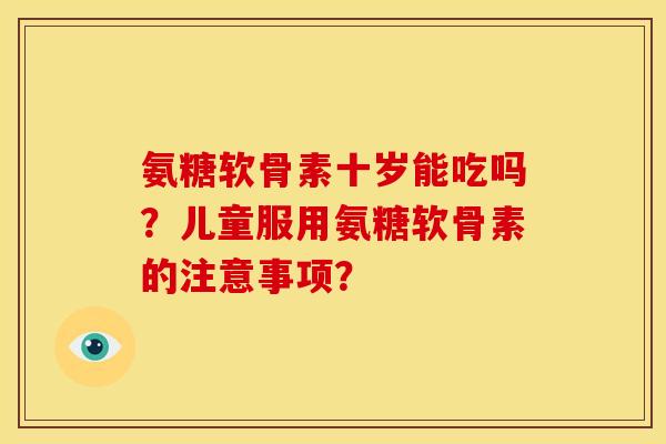 氨糖软骨素十岁能吃吗？儿童服用氨糖软骨素的注意事项？