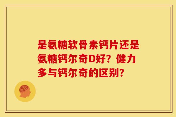 是氨糖软骨素钙片还是氨糖钙尔奇D好？健力多与钙尔奇的区别？