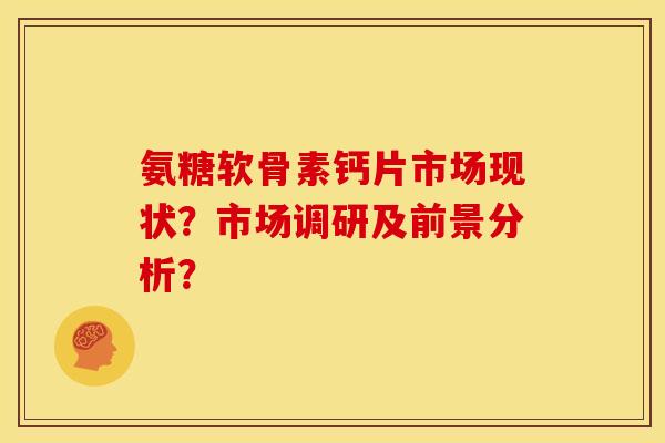 氨糖软骨素钙片市场现状？市场调研及前景分析？