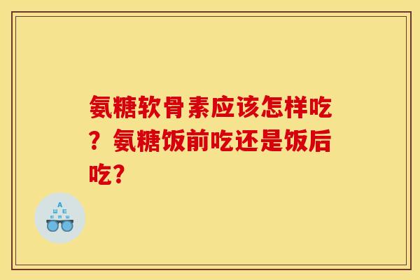 氨糖软骨素应该怎样吃？氨糖饭前吃还是饭后吃？