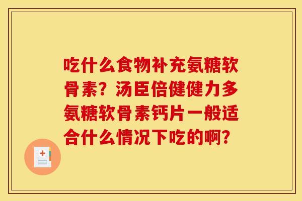 吃什么食物补充氨糖软骨素？汤臣倍健健力多氨糖软骨素钙片一般适合什么情况下吃的啊？