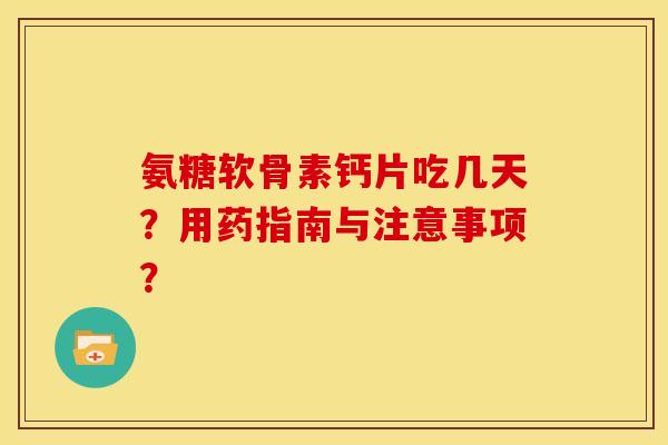 氨糖软骨素钙片吃几天？用药指南与注意事项？