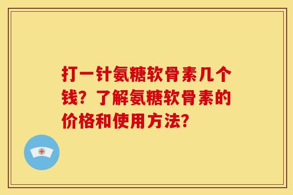 打一针氨糖软骨素几个钱？了解氨糖软骨素的价格和使用方法？