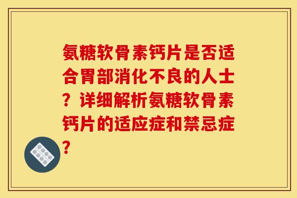氨糖软骨素钙片是否适合胃部消化不良的人士？详细解析氨糖软骨素钙片的适应症和禁忌症？