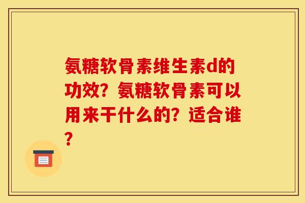 氨糖软骨素维生素d的功效？氨糖软骨素可以用来干什么的？适合谁？