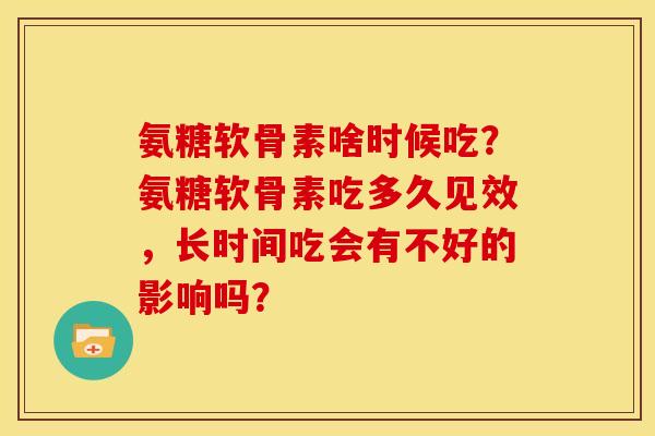 氨糖软骨素啥时候吃？氨糖软骨素吃多久见效，长时间吃会有不好的影响吗？