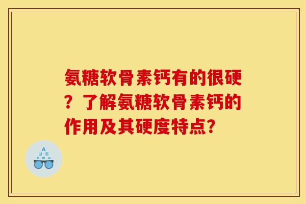 氨糖软骨素钙有的很硬？了解氨糖软骨素钙的作用及其硬度特点？
