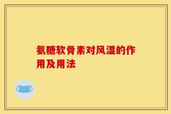 氨糖软骨素对风湿的作用及用法
