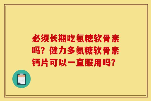 必须长期吃氨糖软骨素吗？健力多氨糖软骨素钙片可以一直服用吗？