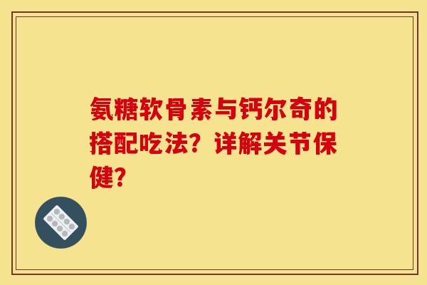 氨糖软骨素与钙尔奇的搭配吃法？详解关节保健？
