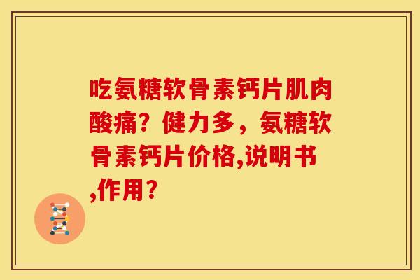 吃氨糖软骨素钙片肌肉酸痛？健力多，氨糖软骨素钙片价格,说明书,作用？