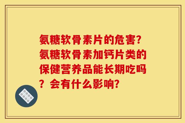 氨糖软骨素片的危害？氨糖软骨素加钙片类的保健营养品能长期吃吗？会有什么影响？