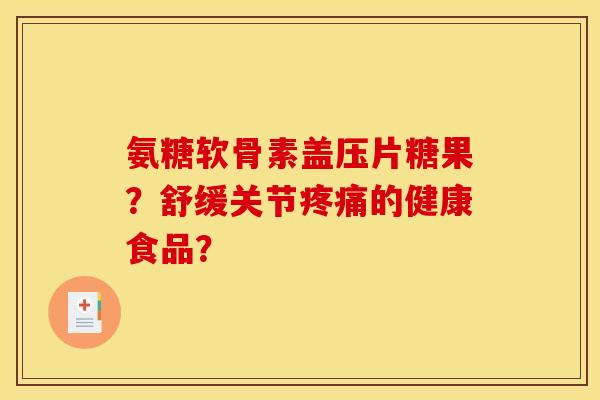 氨糖软骨素盖压片糖果？舒缓关节疼痛的健康食品？
