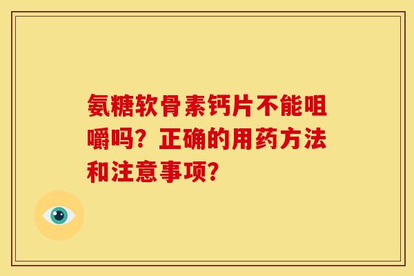 氨糖软骨素钙片不能咀嚼吗？正确的用药方法和注意事项？