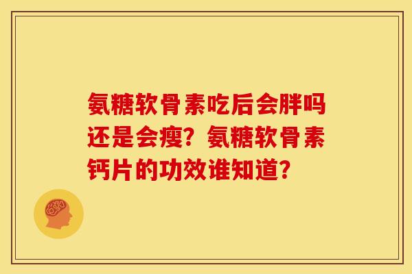氨糖软骨素吃后会胖吗还是会瘦？氨糖软骨素钙片的功效谁知道？