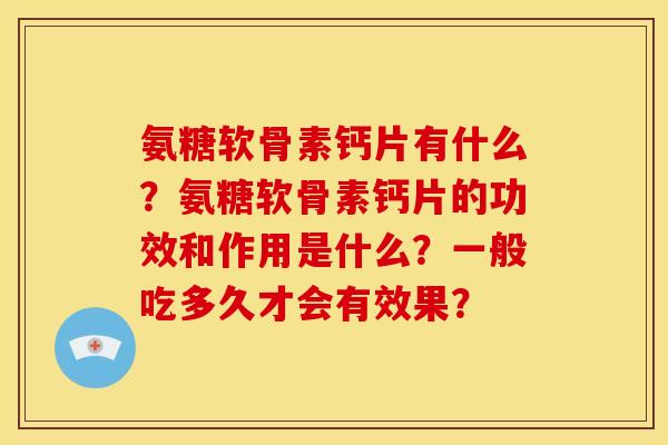 氨糖软骨素钙片有什么？氨糖软骨素钙片的功效和作用是什么？一般吃多久才会有效果？