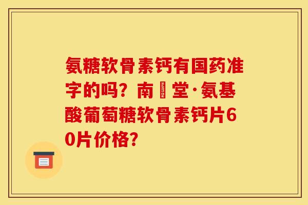 氨糖软骨素钙有国药准字的吗？南雲堂·氨基酸葡萄糖软骨素钙片60片价格？
