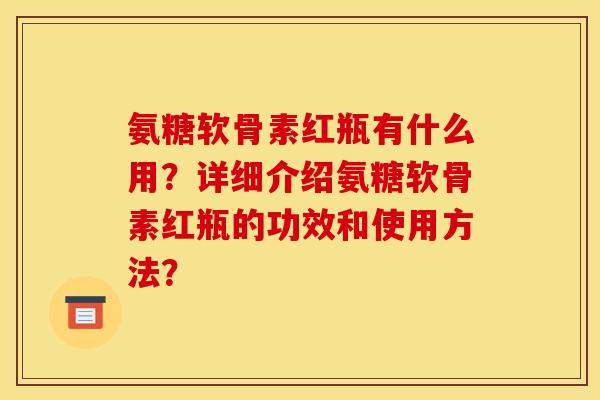 氨糖软骨素红瓶有什么用？详细介绍氨糖软骨素红瓶的功效和使用方法？