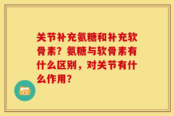 关节补充氨糖和补充软骨素？氨糖与软骨素有什么区别，对关节有什么作用？