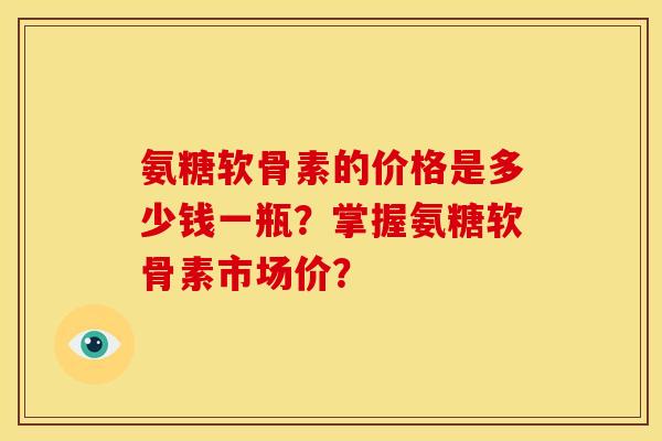 氨糖软骨素的价格是多少钱一瓶？掌握氨糖软骨素市场价？