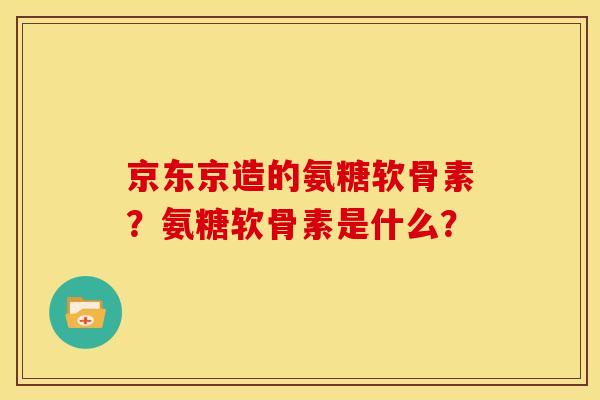 京东京造的氨糖软骨素？氨糖软骨素是什么？