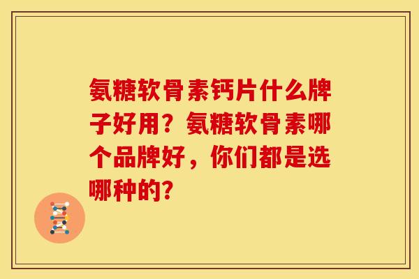 氨糖软骨素钙片什么牌子好用？氨糖软骨素哪个品牌好，你们都是选哪种的？