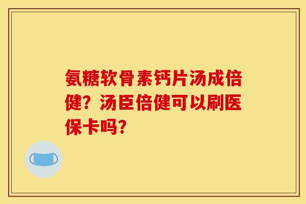 氨糖软骨素钙片汤成倍健？汤臣倍健可以刷医保卡吗？